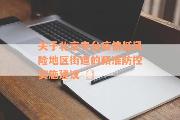 关于北京丰台疫情低风险地区街道的精准防控实施建议〖〗