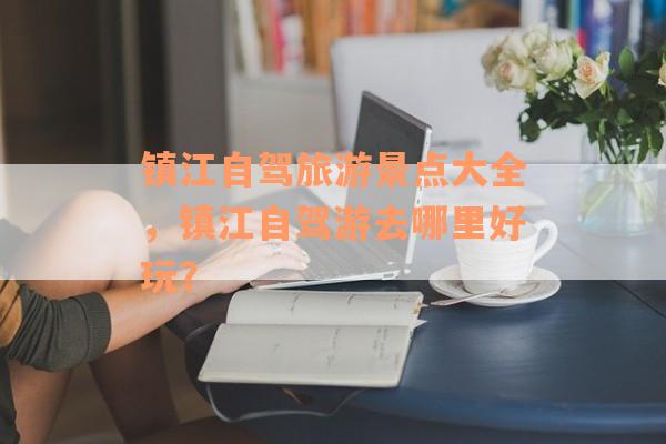 镇江自驾旅游景点大全，镇江自驾游去哪里好玩？