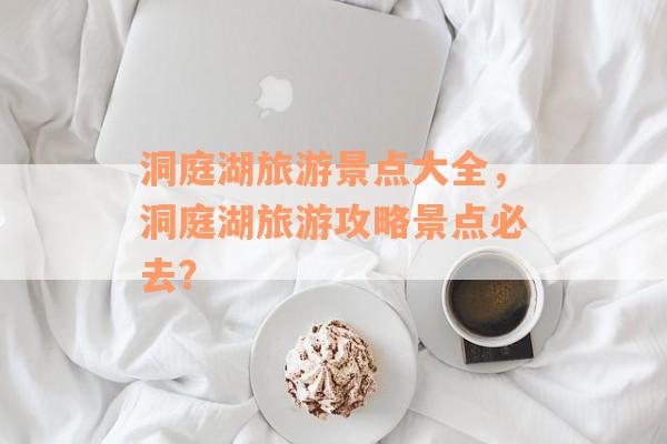 洞庭湖旅游景点大全，洞庭湖旅游攻略景点必去？