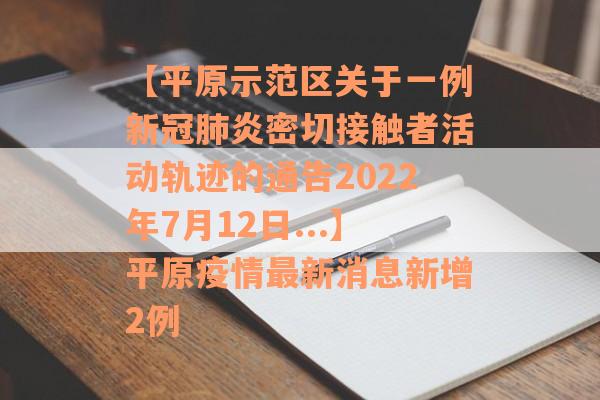 【平原示范区关于一例新冠肺炎密切接触者活动轨迹的通告2022年7月12日...】平原疫情最新消息新增2例