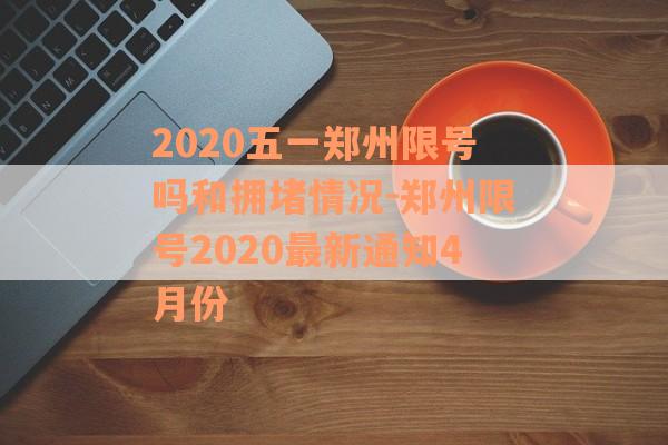 2020五一郑州限号吗和拥堵情况-郑州限号2020最新通知4月份