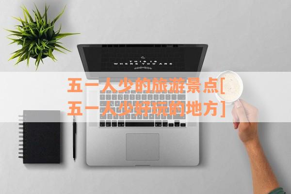 五一人少的旅游景点[五一人少好玩的地方]