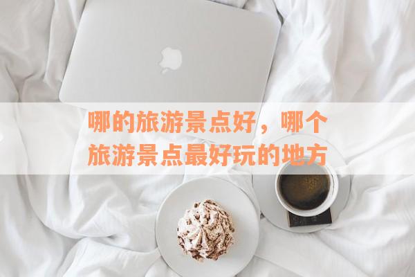 哪的旅游景点好，哪个旅游景点最好玩的地方