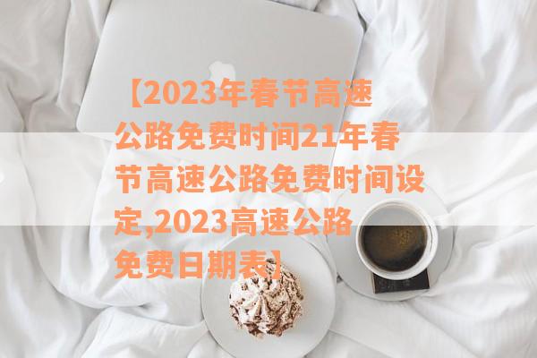 【2023年春节高速公路免费时间21年春节高速公路免费时间设定,2023高速公路免费日期表】