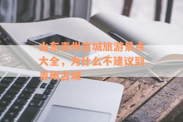 山东青州古城旅游景点大全，为什么不建议到青州古城