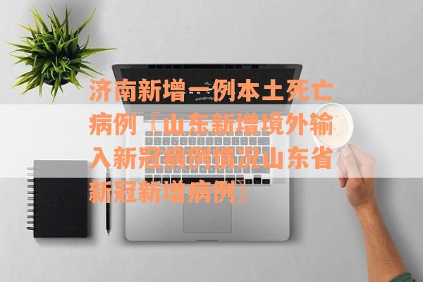 济南新增一例本土死亡病例〖山东新增境外输入新冠病例情况山东省新冠新增病例〗