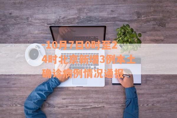 -10月7日0时至24时北京新增3例本土确诊病例情况通报