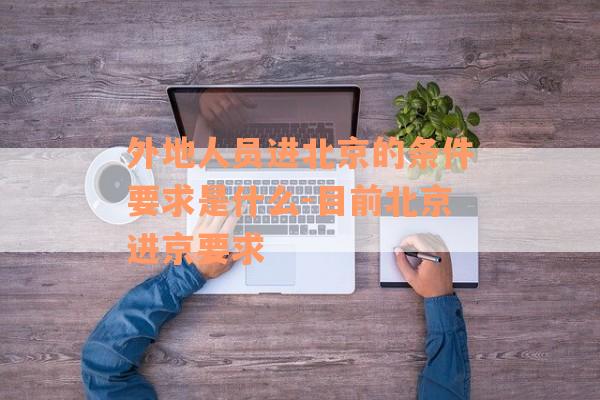 外地人员进北京的条件要求是什么-目前北京进京要求