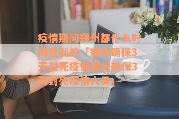 疫情期间郑州都什么时间管制的「郑州确保3天封死疫情郑州确保3天封死疫情人员」