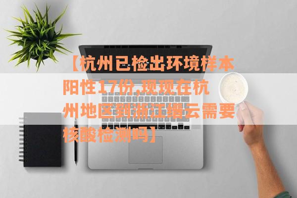 【杭州已检出环境样本阳性17份,现现在杭州地区到浙江缙云需要核酸检测吗】