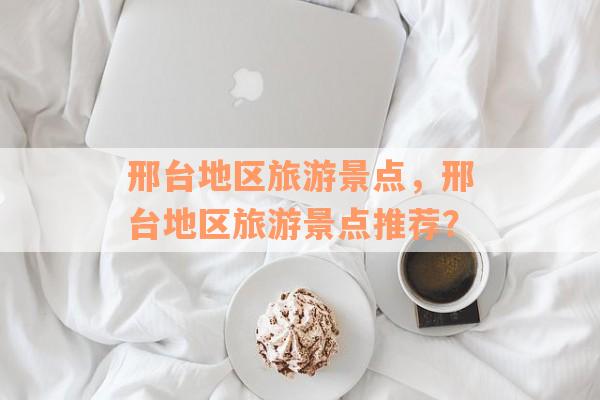 邢台地区旅游景点，邢台地区旅游景点推荐？