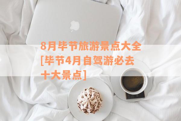 8月毕节旅游景点大全[毕节4月自驾游必去十大景点]