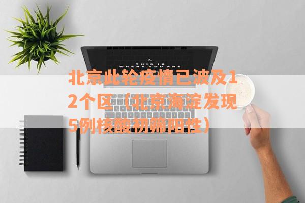 北京此轮疫情已波及12个区（北京海淀发现5例核酸初筛阳性）