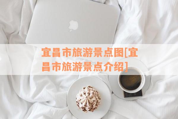 宜昌市旅游景点图[宜昌市旅游景点介绍]