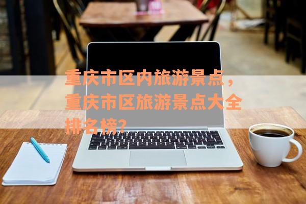 重庆市区内旅游景点，重庆市区旅游景点大全排名榜？