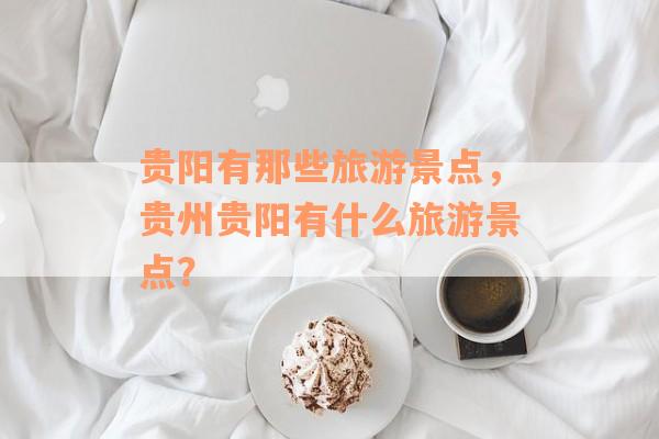 贵阳有那些旅游景点，贵州贵阳有什么旅游景点？