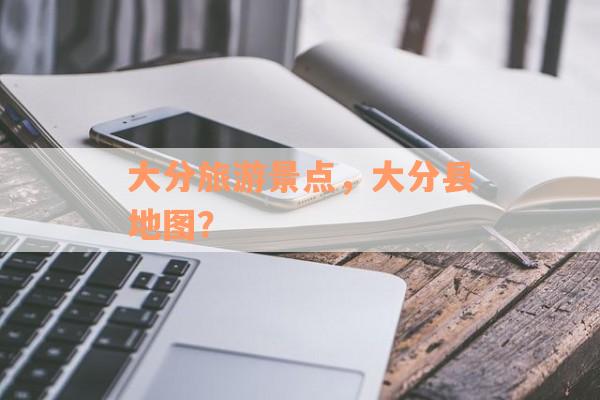 大分旅游景点，大分县地图？