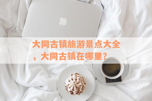 大同古镇旅游景点大全，大同古镇在哪里？