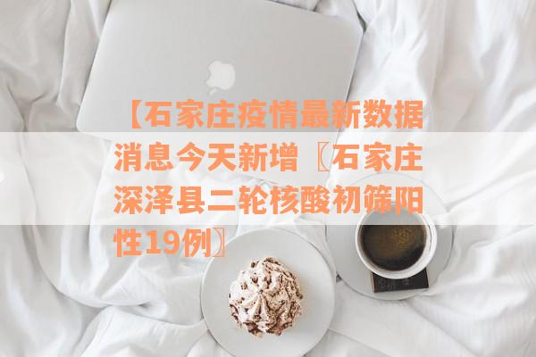 【石家庄疫情最新数据消息今天新增〖石家庄深泽县二轮核酸初筛阳性19例〗