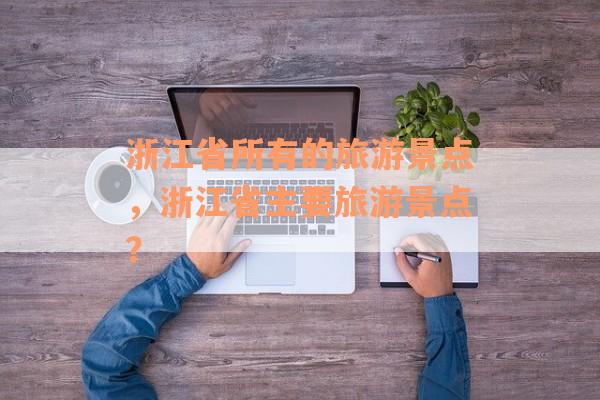 浙江省所有的旅游景点，浙江省主要旅游景点？