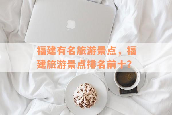 福建有名旅游景点，福建旅游景点排名前十？