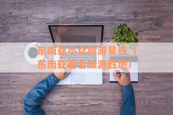 东南亚小众旅游景点（东南亚著名旅游胜地）