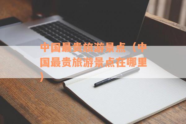 中国最贵旅游景点（中国最贵旅游景点在哪里）