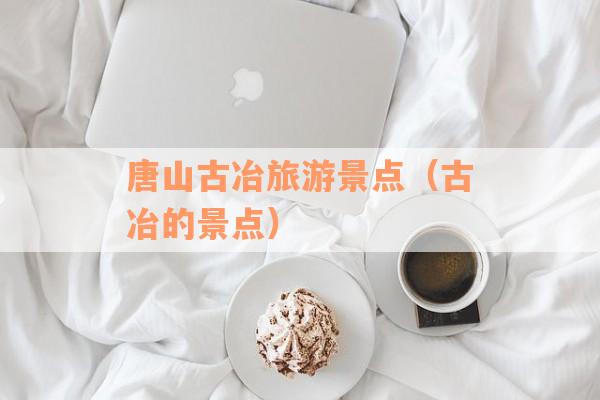 唐山古冶旅游景点（古冶的景点）