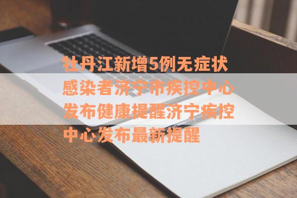 牡丹江新增5例无症状感染者济宁市疾控中心发布健康提醒济宁疾控中心发布最新提醒