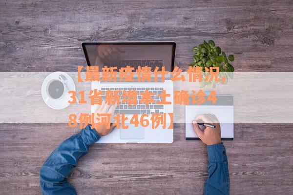 【最新疫情什么情况,31省新增本土确诊48例河北46例】