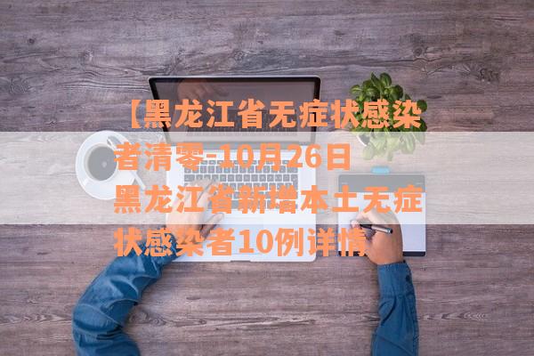 【黑龙江省无症状感染者清零-10月26日黑龙江省新增本土无症状感染者10例详情