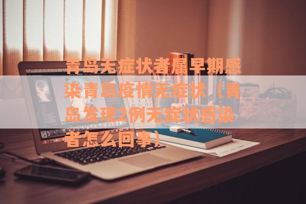 青岛无症状者属早期感染青岛疫情无症状（青岛发现2例无症状感染者怎么回事）