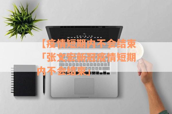 【疫情短期内不会结束「张文宏新冠疫情短期内不会结束」
