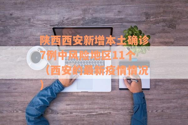 陕西西安新增本土确诊7例中风险地区11个（西安的最新疫情情况）