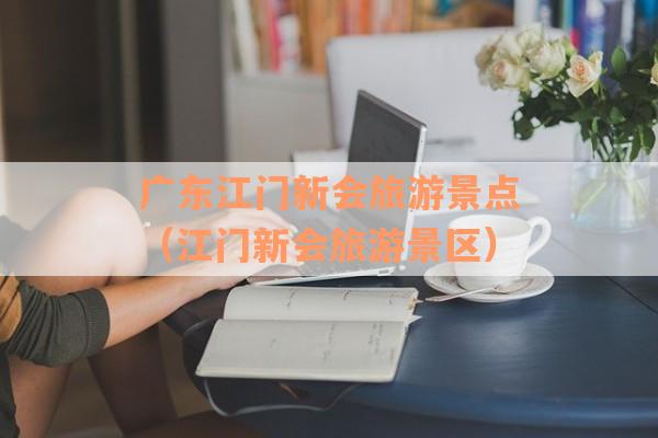 广东江门新会旅游景点（江门新会旅游景区）