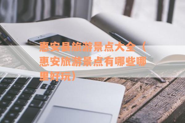 惠安县旅游景点大全(惠安旅游景点有哪些哪里好玩) 惠安县旅游景点大全(惠安旅游景点有哪些哪里好玩)