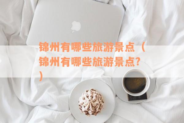 锦州有哪些旅游景点（锦州有哪些旅游景点?）