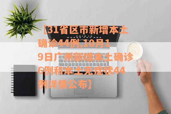 【31省区市新增本土确诊44例,10月19日广州新增本土确诊6例和本土无症状44例详情公布】 【31省区市新增本土确诊44例,10月19日广州新增本土确诊6例和本土无症状44例详情公布】