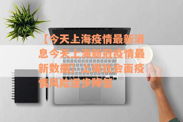 【今天上海疫情最新消息今天上海新冠疫情最新数据】上海社会面疫情风险逐步降低 【今天上海疫情最新消息今天上海新冠疫情最新数据】上海社会面疫情风险逐步降低