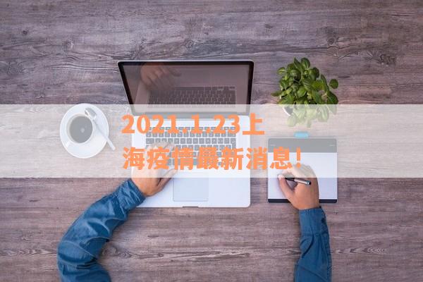 2021.1.23上海疫情最新消息! 2021.1.23上海疫情最新消息!