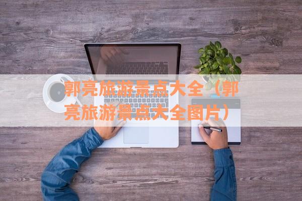 郭亮旅游景点大全(郭亮旅游景点大全图片) 郭亮旅游景点大全(郭亮旅游景点大全图片)
