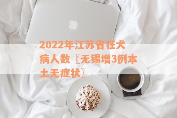 2022年江苏省狂犬病人数〖无锡增3例本土无症状〗 2022年江苏省狂犬病人数〖无锡增3例本土无症状〗