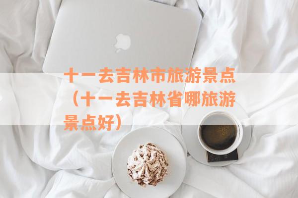 十一去吉林市旅游景点(十一去吉林省哪旅游景点好) 十一去吉林市旅游景点(十一去吉林省哪旅游景点好)