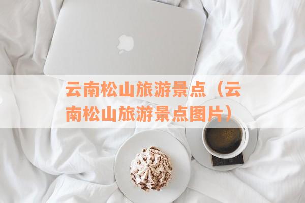 云南松山旅游景点(云南松山旅游景点图片) 云南松山旅游景点(云南松山旅游景点图片)
