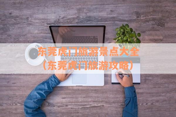 东莞虎门旅游景点大全（东莞虎门旅游攻略）
