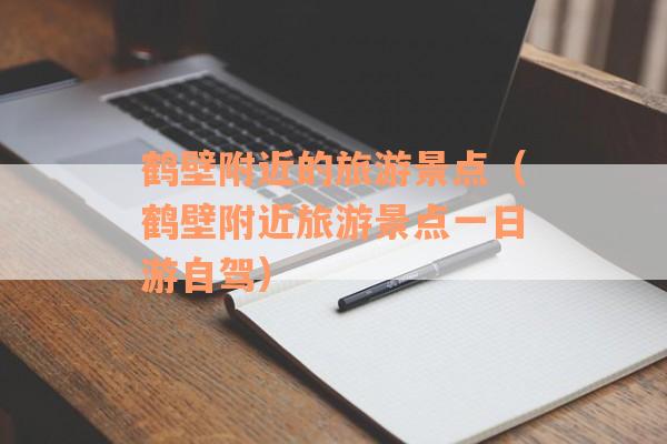 鹤壁附近的旅游景点(鹤壁附近旅游景点一日游自驾) 鹤壁附近的旅游景点(鹤壁附近旅游景点一日游自驾)