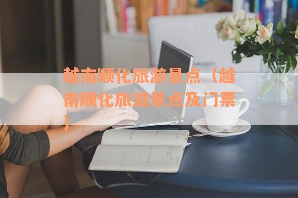 越南顺化旅游景点(越南顺化旅游景点及门票) 越南顺化旅游景点(越南顺化旅游景点及门票)